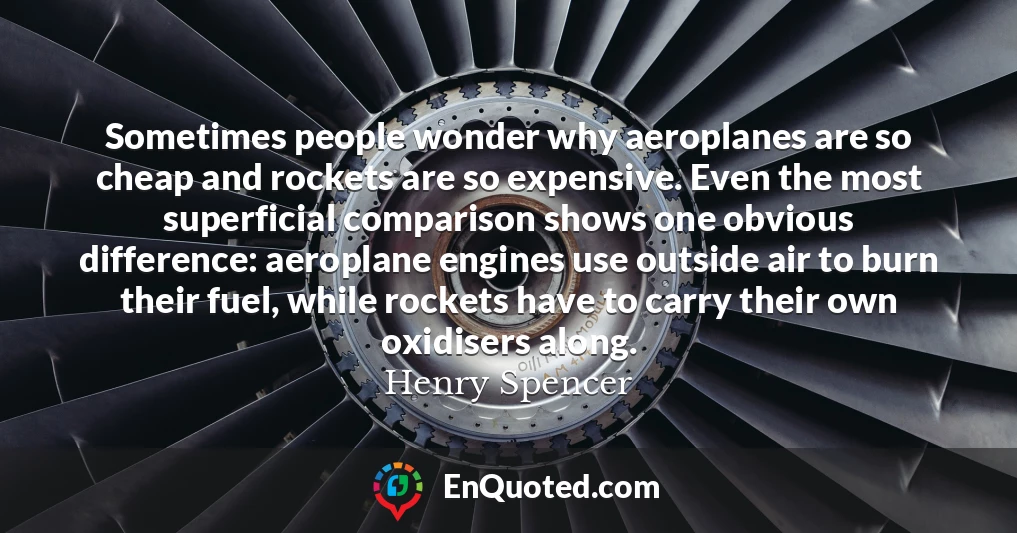 Sometimes people wonder why aeroplanes are so cheap and rockets are so expensive. Even the most superficial comparison shows one obvious difference: aeroplane engines use outside air to burn their fuel, while rockets have to carry their own oxidisers along.