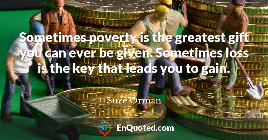 Sometimes poverty is the greatest gift you can ever be given. Sometimes loss is the key that leads you to gain.