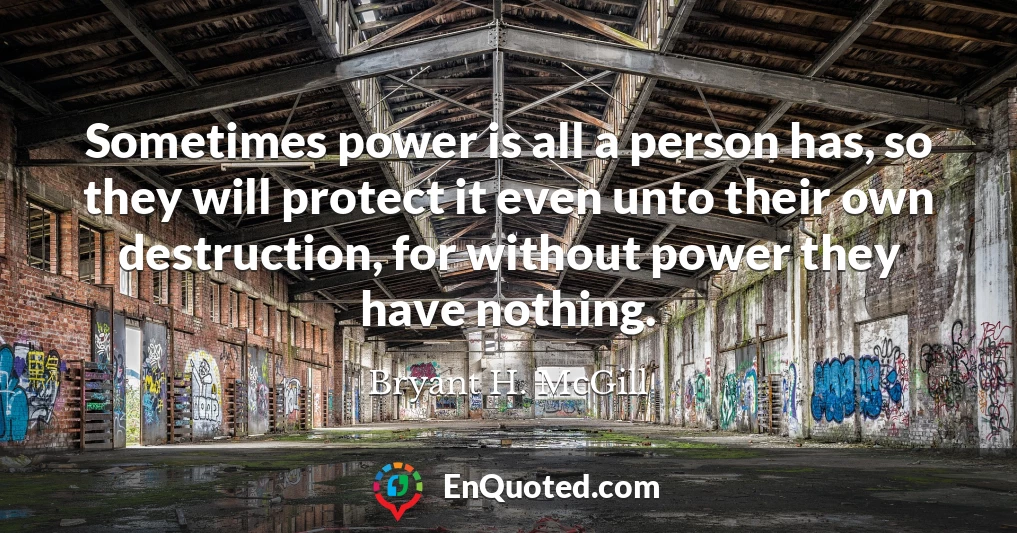 Sometimes power is all a person has, so they will protect it even unto their own destruction, for without power they have nothing.