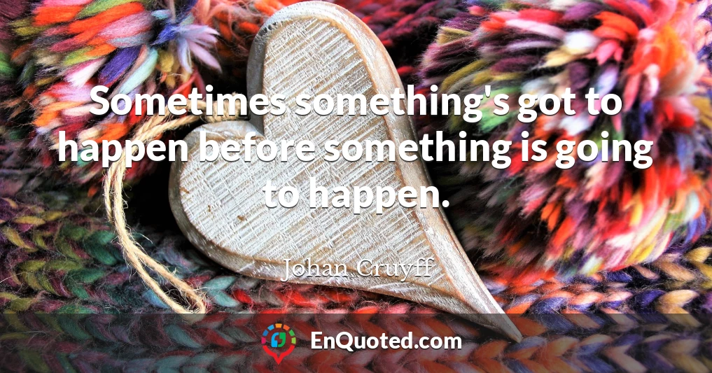 Sometimes something's got to happen before something is going to happen.