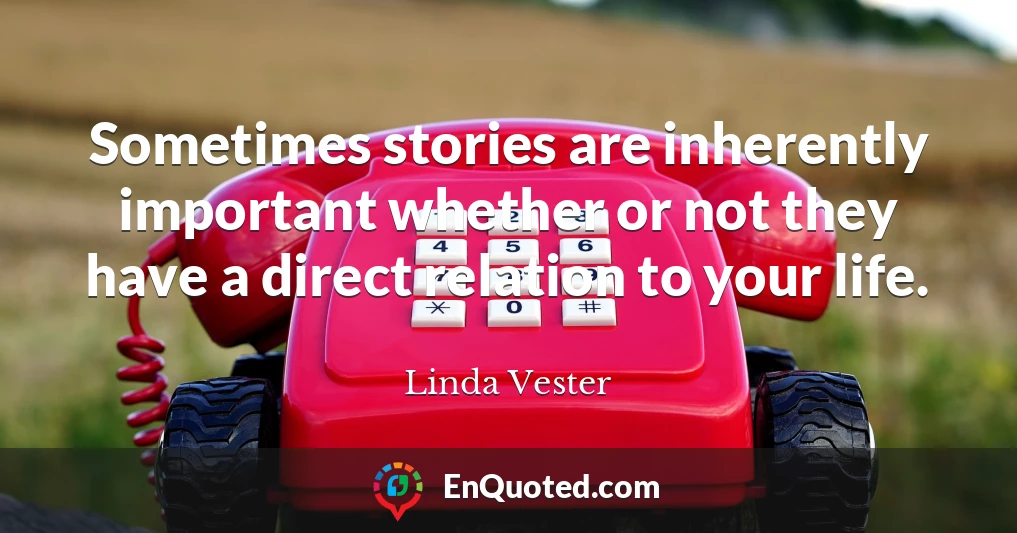 Sometimes stories are inherently important whether or not they have a direct relation to your life.