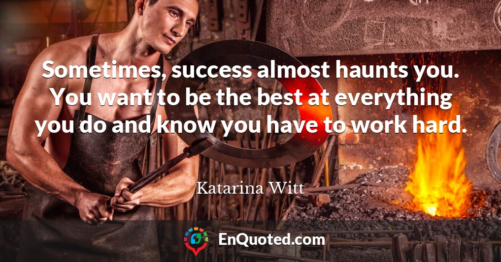 Sometimes, success almost haunts you. You want to be the best at everything you do and know you have to work hard.