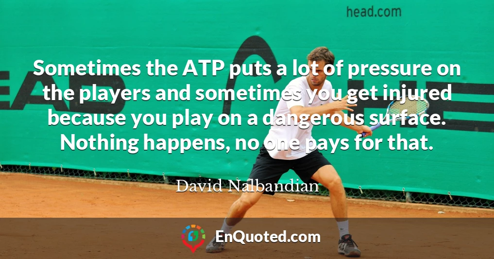 Sometimes the ATP puts a lot of pressure on the players and sometimes you get injured because you play on a dangerous surface. Nothing happens, no one pays for that.