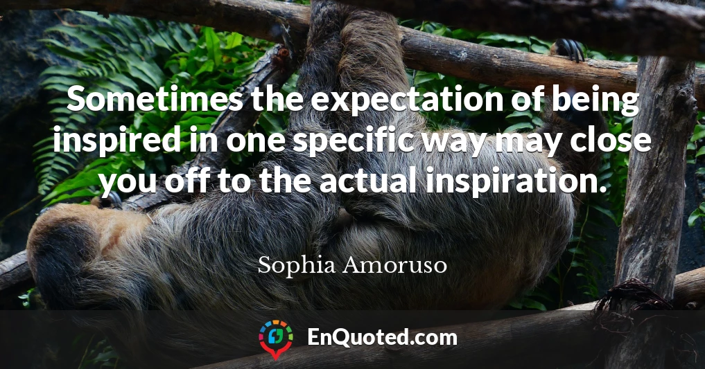 Sometimes the expectation of being inspired in one specific way may close you off to the actual inspiration.