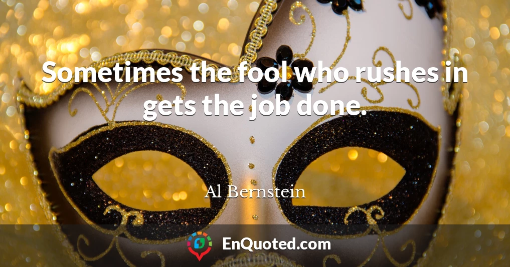 Sometimes the fool who rushes in gets the job done.