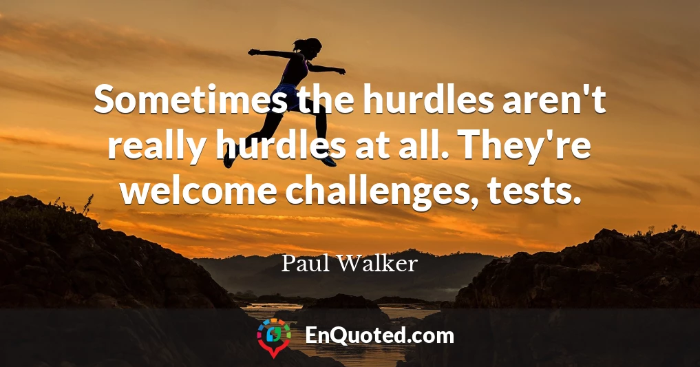 Sometimes the hurdles aren't really hurdles at all. They're welcome challenges, tests.