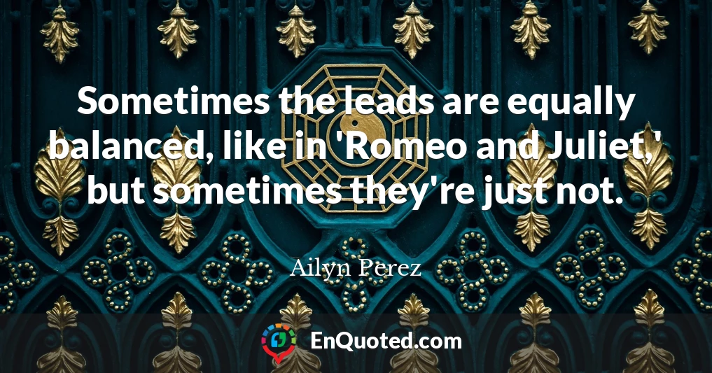 Sometimes the leads are equally balanced, like in 'Romeo and Juliet,' but sometimes they're just not.