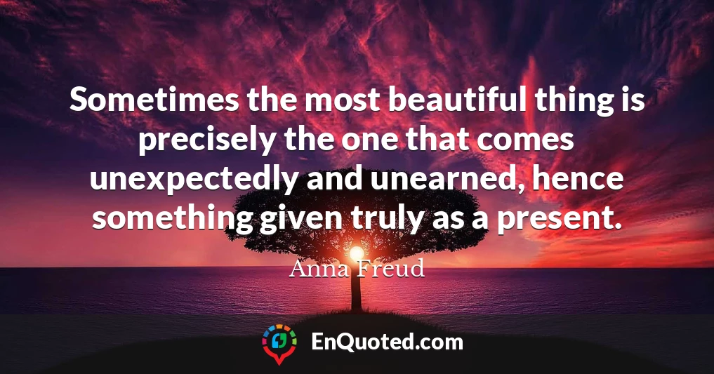 Sometimes the most beautiful thing is precisely the one that comes unexpectedly and unearned, hence something given truly as a present.