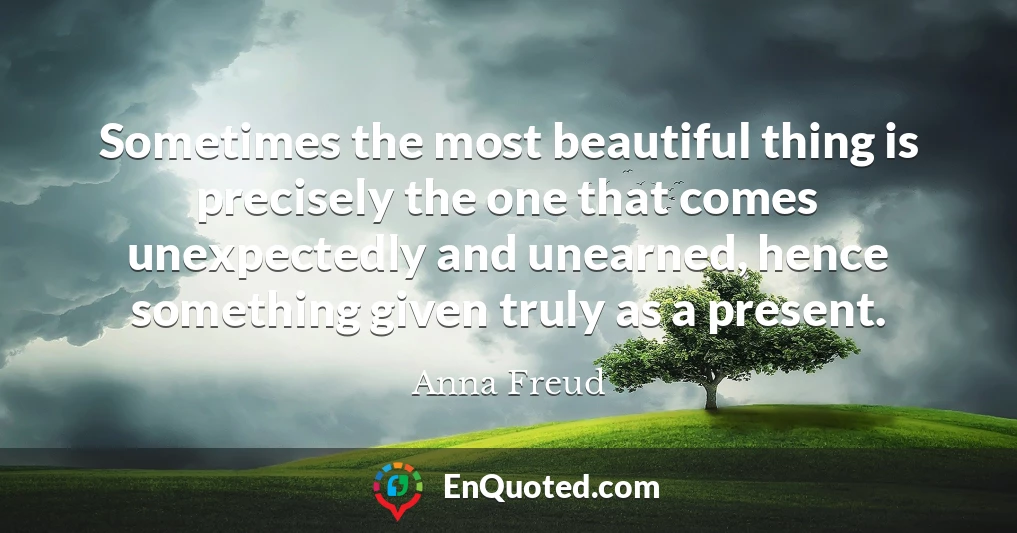 Sometimes the most beautiful thing is precisely the one that comes unexpectedly and unearned, hence something given truly as a present.