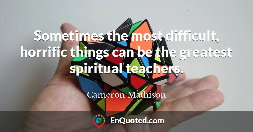 Sometimes the most difficult, horrific things can be the greatest spiritual teachers.