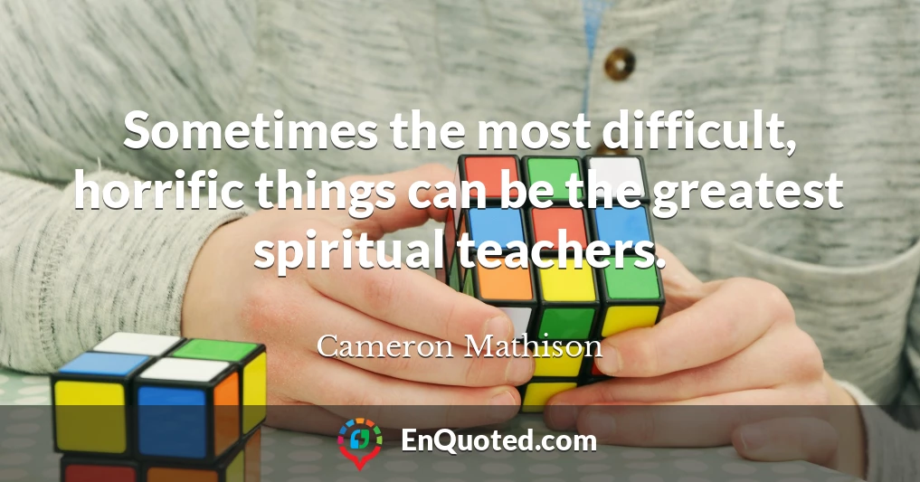 Sometimes the most difficult, horrific things can be the greatest spiritual teachers.