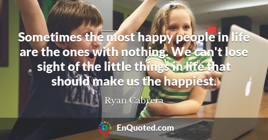 Sometimes the most happy people in life are the ones with nothing. We can't lose sight of the little things in life that should make us the happiest.