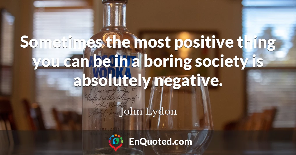 Sometimes the most positive thing you can be in a boring society is absolutely negative.