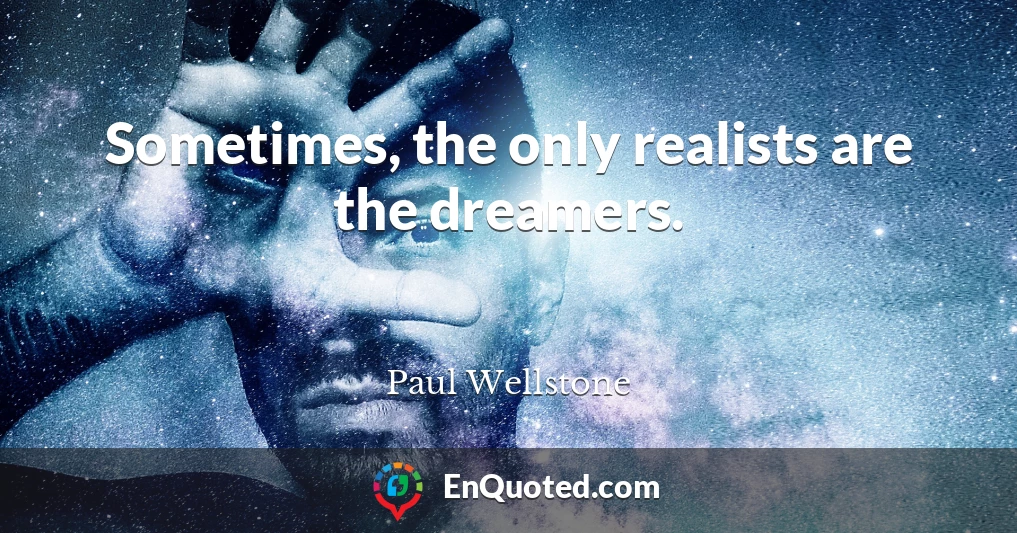 Sometimes, the only realists are the dreamers.