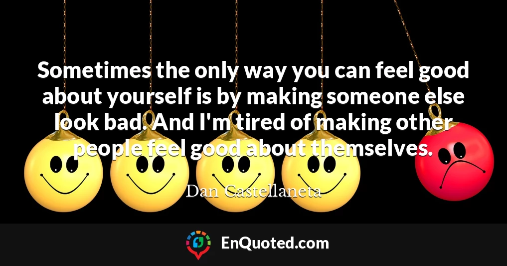 Sometimes the only way you can feel good about yourself is by making someone else look bad. And I'm tired of making other people feel good about themselves.