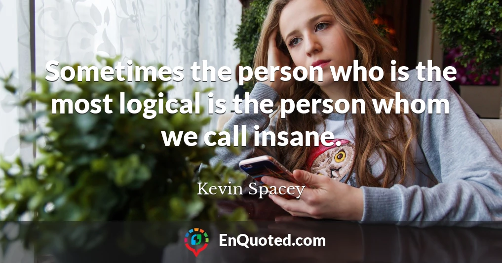 Sometimes the person who is the most logical is the person whom we call insane.