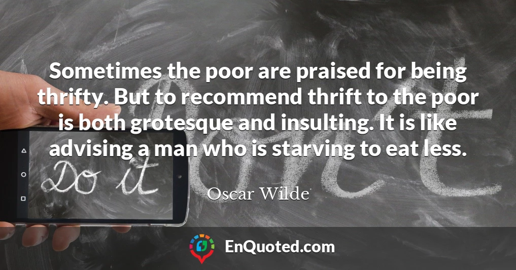 Sometimes the poor are praised for being thrifty. But to recommend thrift to the poor is both grotesque and insulting. It is like advising a man who is starving to eat less.