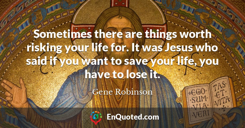 Sometimes there are things worth risking your life for. It was Jesus who said if you want to save your life, you have to lose it.
