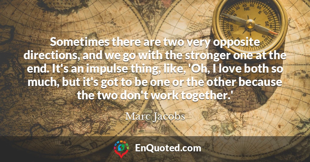 Sometimes there are two very opposite directions, and we go with the stronger one at the end. It's an impulse thing, like, 'Oh, I love both so much, but it's got to be one or the other because the two don't work together.'