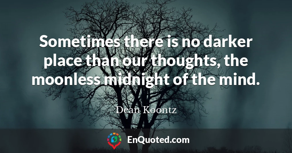 Sometimes there is no darker place than our thoughts, the moonless midnight of the mind.
