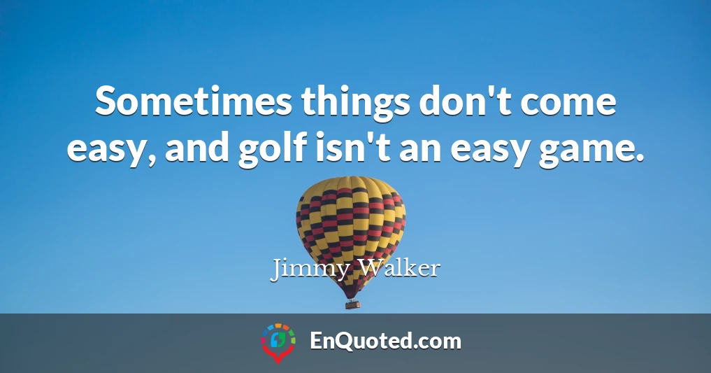 Sometimes things don't come easy, and golf isn't an easy game.