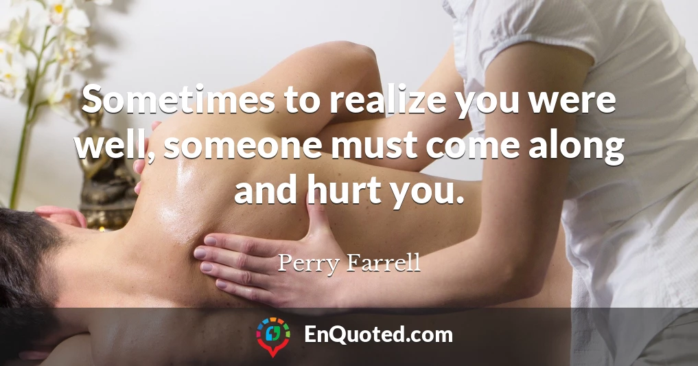Sometimes to realize you were well, someone must come along and hurt you.