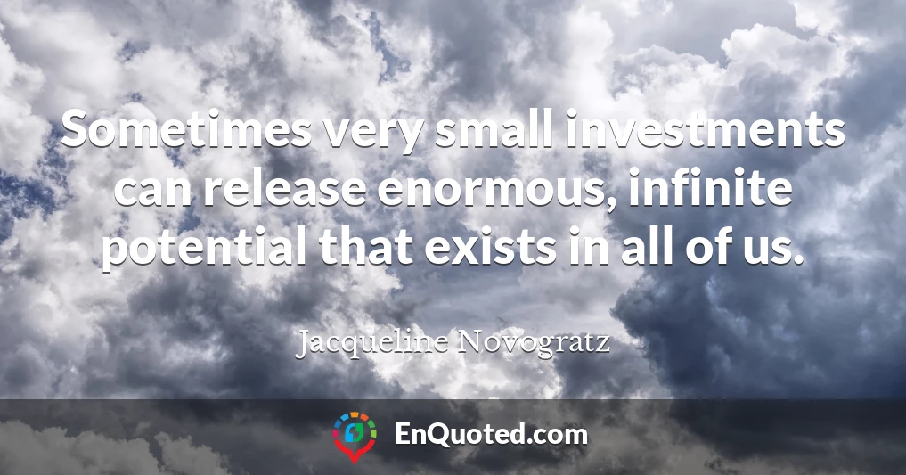 Sometimes very small investments can release enormous, infinite potential that exists in all of us.