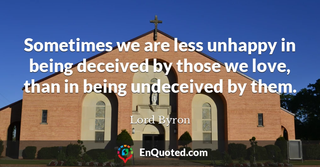 Sometimes we are less unhappy in being deceived by those we love, than in being undeceived by them.