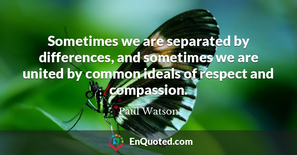 Sometimes we are separated by differences, and sometimes we are united by common ideals of respect and compassion.
