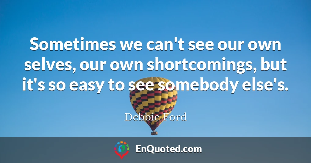 Sometimes we can't see our own selves, our own shortcomings, but it's so easy to see somebody else's.