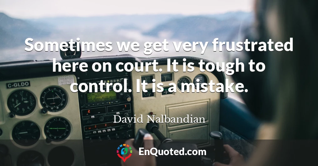 Sometimes we get very frustrated here on court. It is tough to control. It is a mistake.