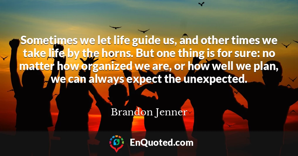 Sometimes we let life guide us, and other times we take life by the horns. But one thing is for sure: no matter how organized we are, or how well we plan, we can always expect the unexpected.