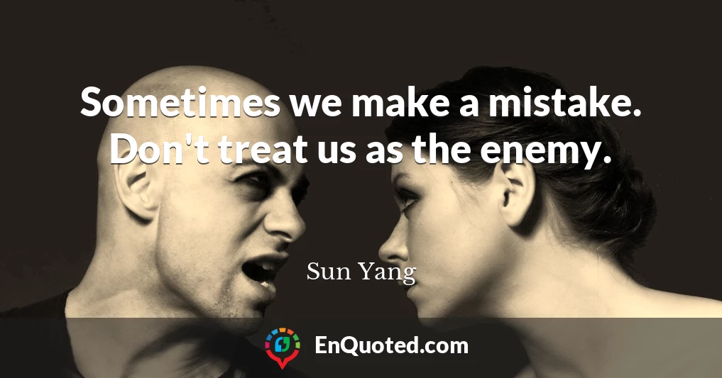 Sometimes we make a mistake. Don't treat us as the enemy.