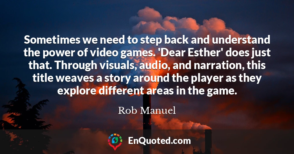 Sometimes we need to step back and understand the power of video games. 'Dear Esther' does just that. Through visuals, audio, and narration, this title weaves a story around the player as they explore different areas in the game.