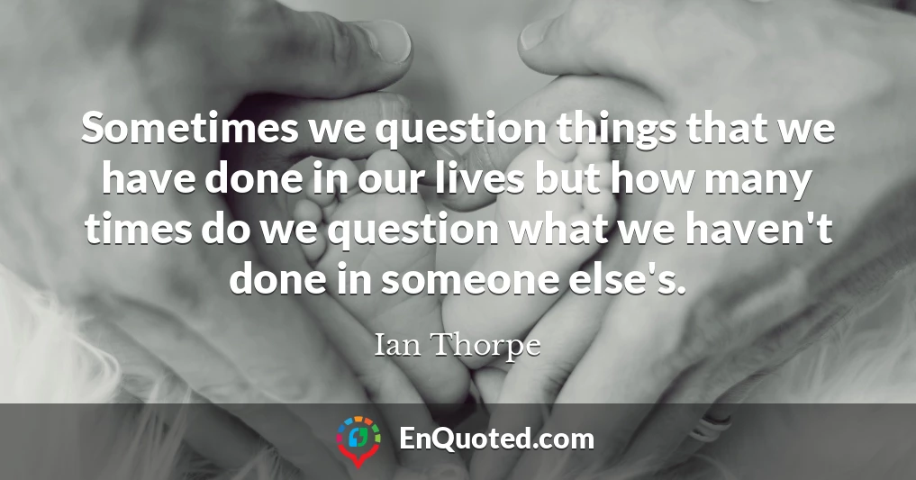 Sometimes we question things that we have done in our lives but how many times do we question what we haven't done in someone else's.