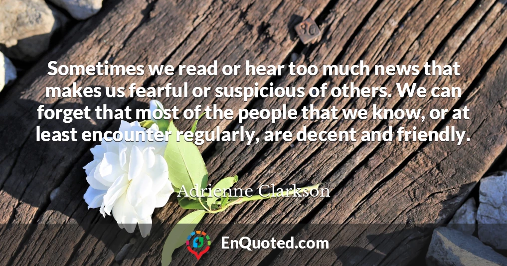 Sometimes we read or hear too much news that makes us fearful or suspicious of others. We can forget that most of the people that we know, or at least encounter regularly, are decent and friendly.