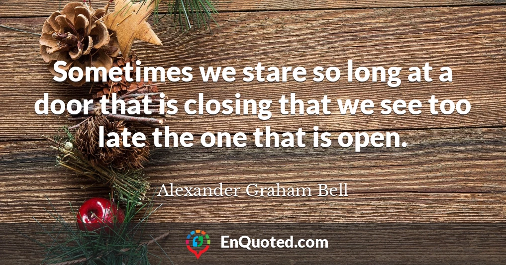 Sometimes we stare so long at a door that is closing that we see too late the one that is open.