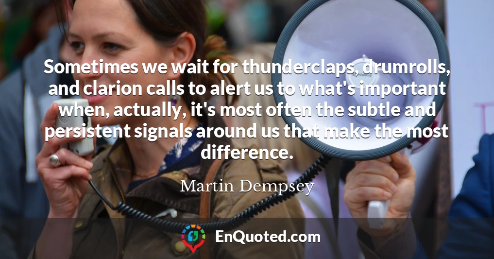 Sometimes we wait for thunderclaps, drumrolls, and clarion calls to alert us to what's important when, actually, it's most often the subtle and persistent signals around us that make the most difference.