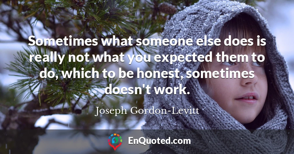Sometimes what someone else does is really not what you expected them to do, which to be honest, sometimes doesn't work.