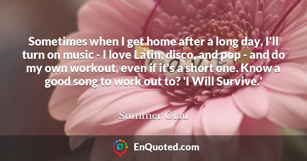 Sometimes when I get home after a long day, I'll turn on music - I love Latin, disco, and pop - and do my own workout, even if it's a short one. Know a good song to work out to? 'I Will Survive.'