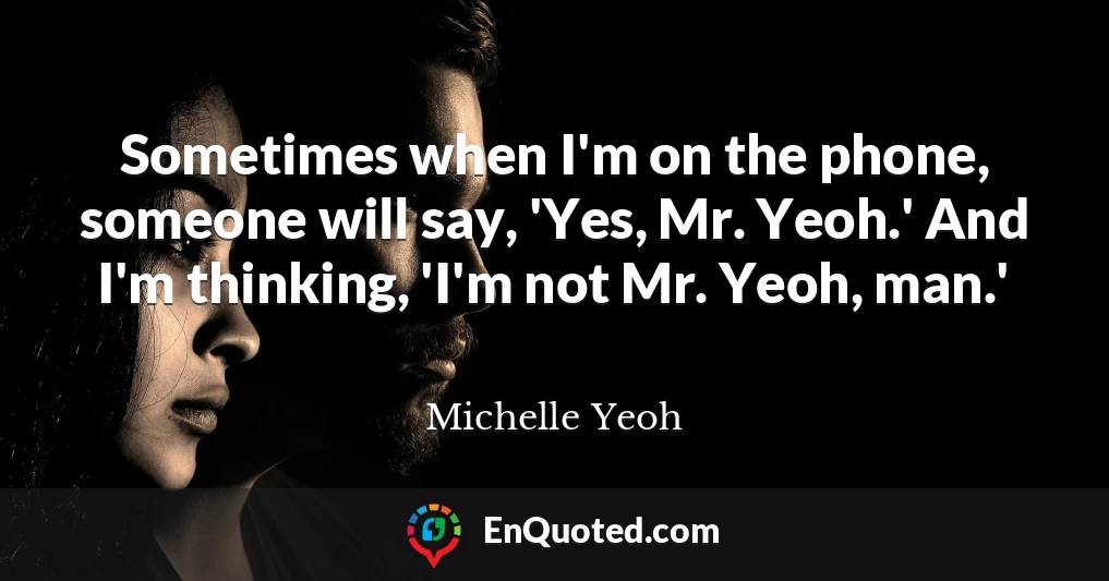 Sometimes when I'm on the phone, someone will say, 'Yes, Mr. Yeoh.' And I'm thinking, 'I'm not Mr. Yeoh, man.'