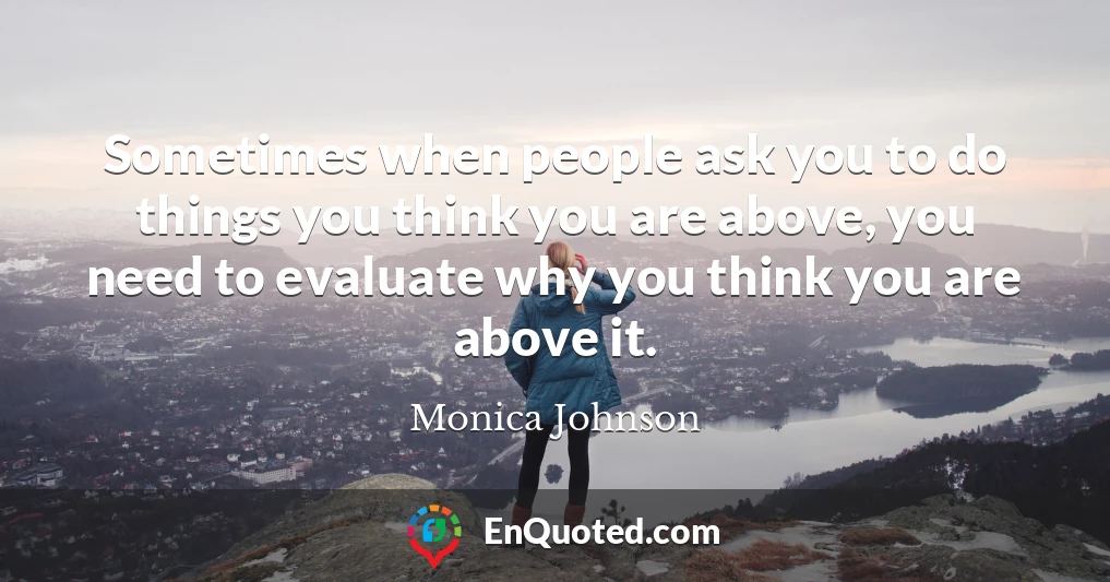 Sometimes when people ask you to do things you think you are above, you need to evaluate why you think you are above it.