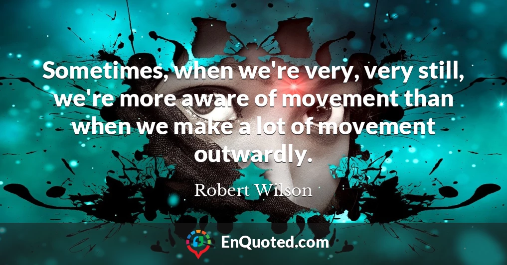 Sometimes, when we're very, very still, we're more aware of movement than when we make a lot of movement outwardly.