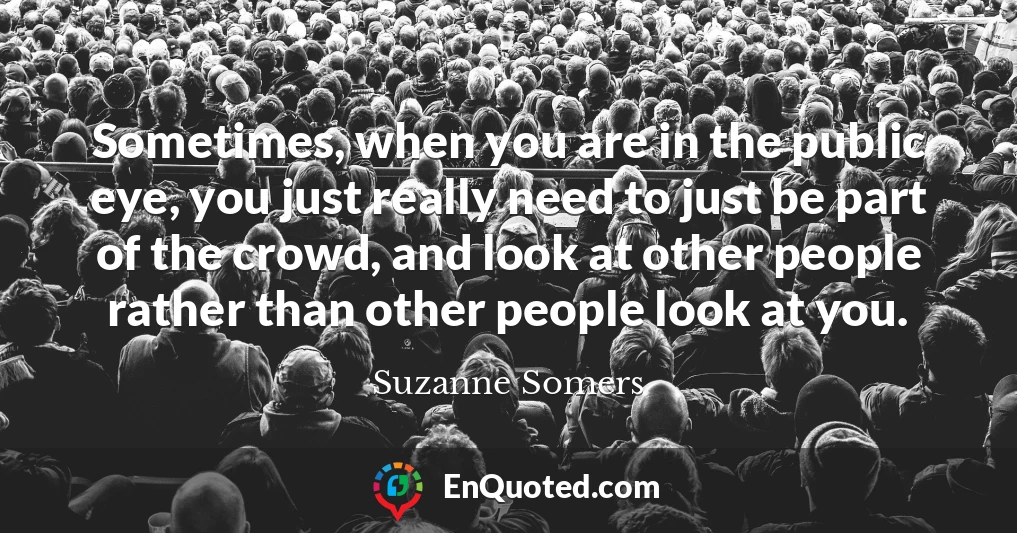 Sometimes, when you are in the public eye, you just really need to just be part of the crowd, and look at other people rather than other people look at you.