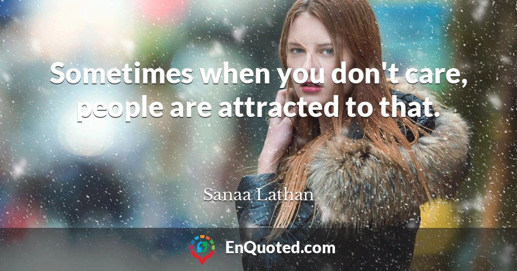 Sometimes when you don't care, people are attracted to that.