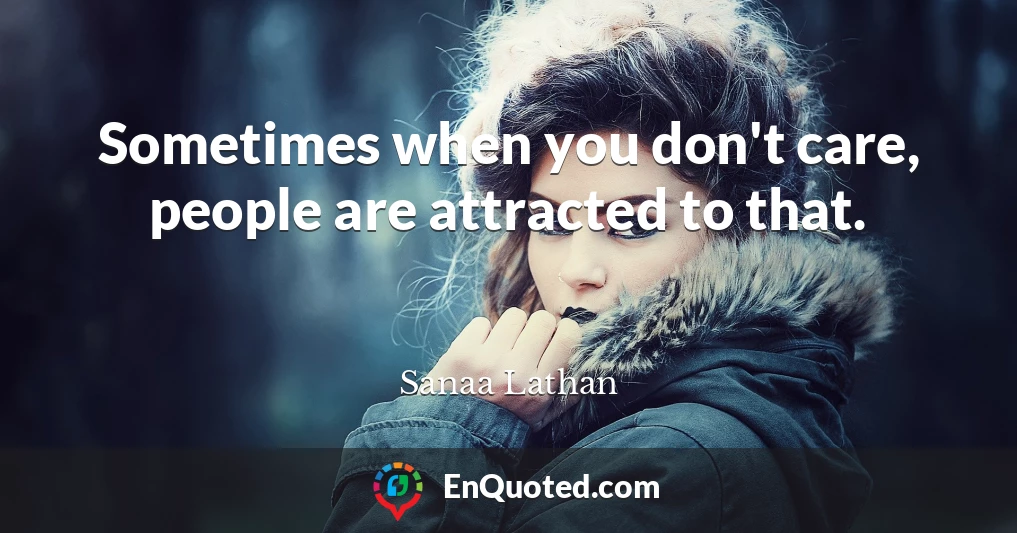 Sometimes when you don't care, people are attracted to that.