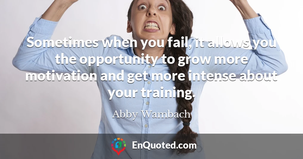 Sometimes when you fail, it allows you the opportunity to grow more motivation and get more intense about your training.