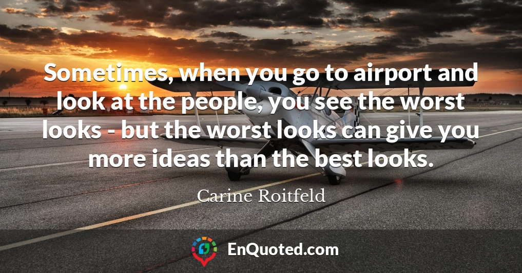 Sometimes, when you go to airport and look at the people, you see the worst looks - but the worst looks can give you more ideas than the best looks.