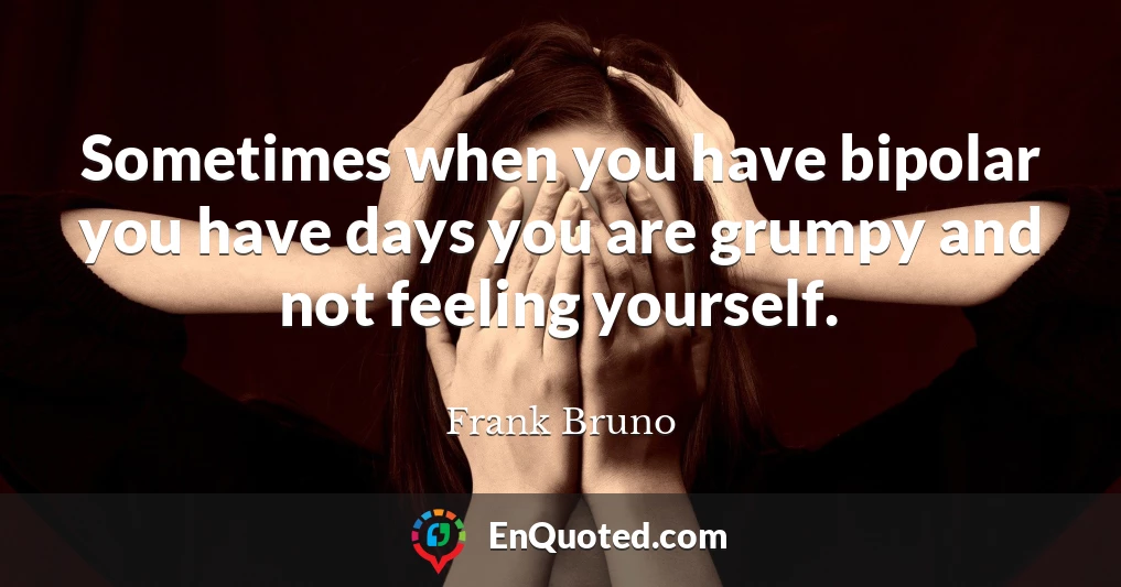 Sometimes when you have bipolar you have days you are grumpy and not feeling yourself.