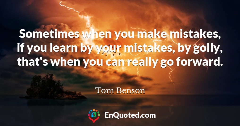 Sometimes when you make mistakes, if you learn by your mistakes, by golly, that's when you can really go forward.